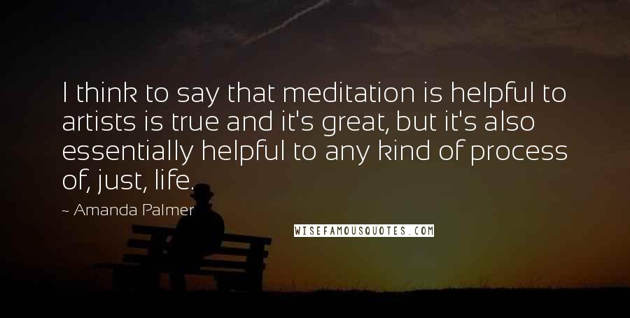 Amanda Palmer Quotes: I think to say that meditation is helpful to artists is true and it's great, but it's also essentially helpful to any kind of process of, just, life.