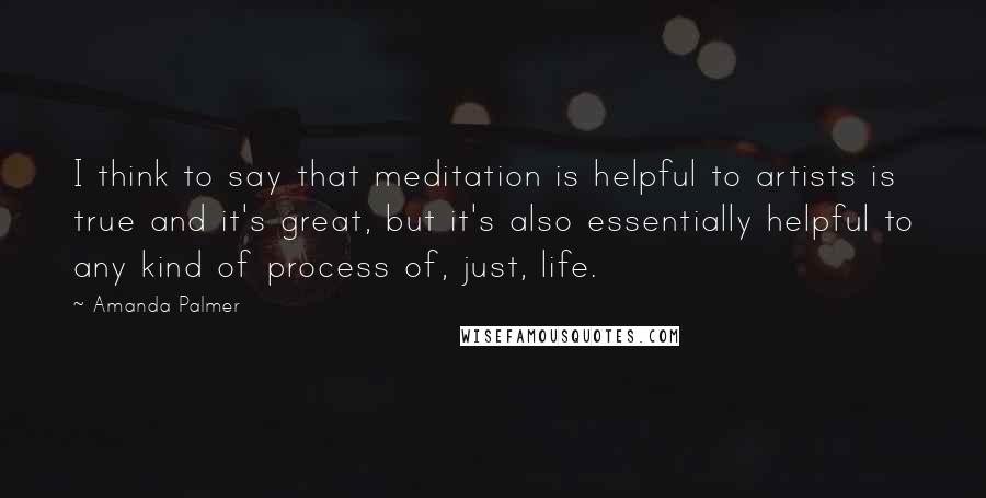 Amanda Palmer Quotes: I think to say that meditation is helpful to artists is true and it's great, but it's also essentially helpful to any kind of process of, just, life.