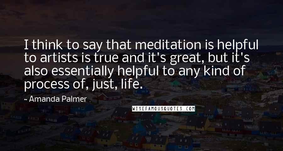 Amanda Palmer Quotes: I think to say that meditation is helpful to artists is true and it's great, but it's also essentially helpful to any kind of process of, just, life.