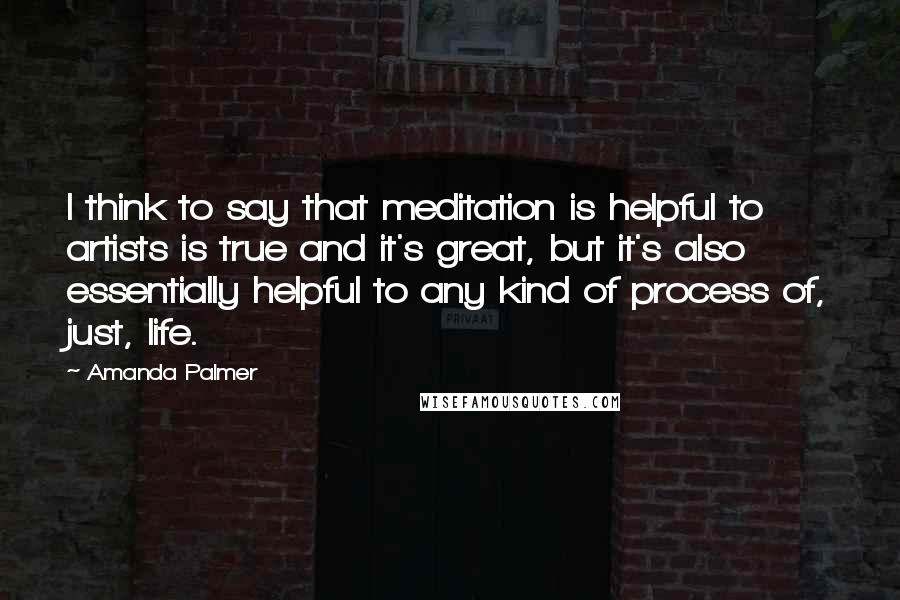 Amanda Palmer Quotes: I think to say that meditation is helpful to artists is true and it's great, but it's also essentially helpful to any kind of process of, just, life.