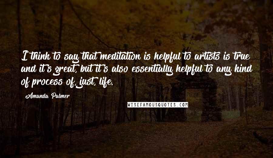 Amanda Palmer Quotes: I think to say that meditation is helpful to artists is true and it's great, but it's also essentially helpful to any kind of process of, just, life.