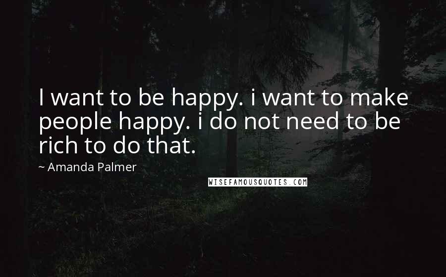 Amanda Palmer Quotes: I want to be happy. i want to make people happy. i do not need to be rich to do that.