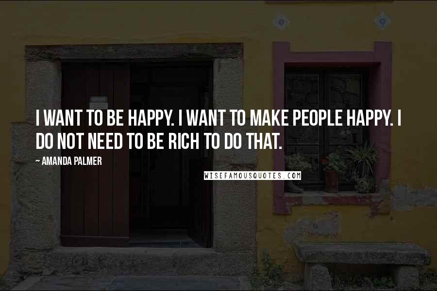 Amanda Palmer Quotes: I want to be happy. i want to make people happy. i do not need to be rich to do that.