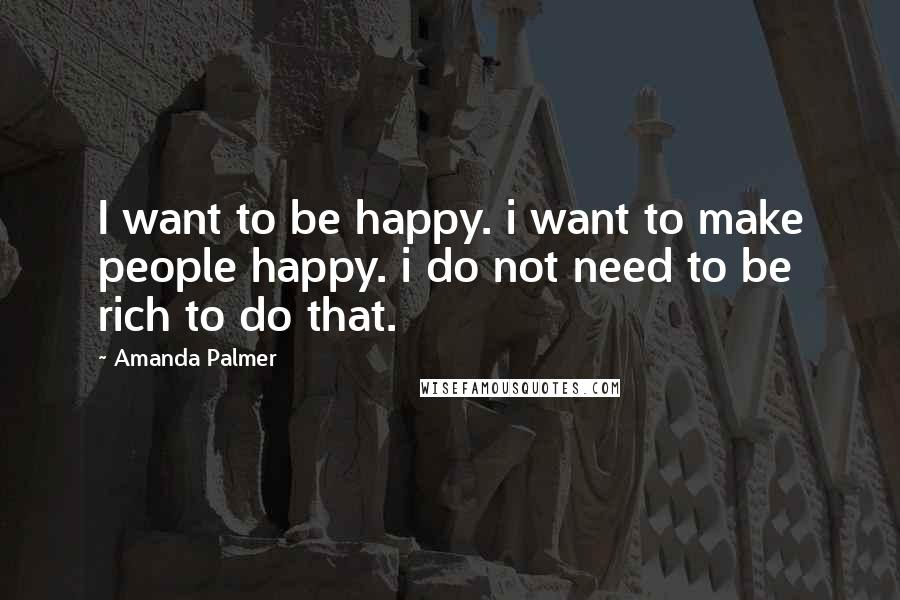 Amanda Palmer Quotes: I want to be happy. i want to make people happy. i do not need to be rich to do that.