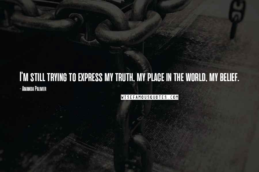 Amanda Palmer Quotes: I'm still trying to express my truth, my place in the world, my belief.
