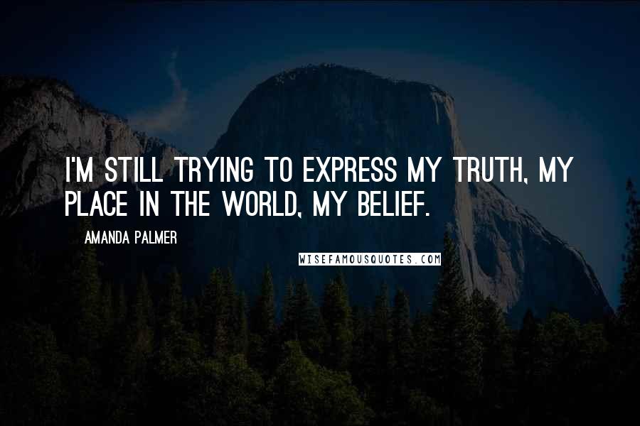Amanda Palmer Quotes: I'm still trying to express my truth, my place in the world, my belief.