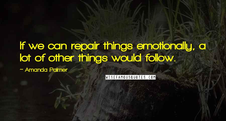 Amanda Palmer Quotes: If we can repair things emotionally, a lot of other things would follow.