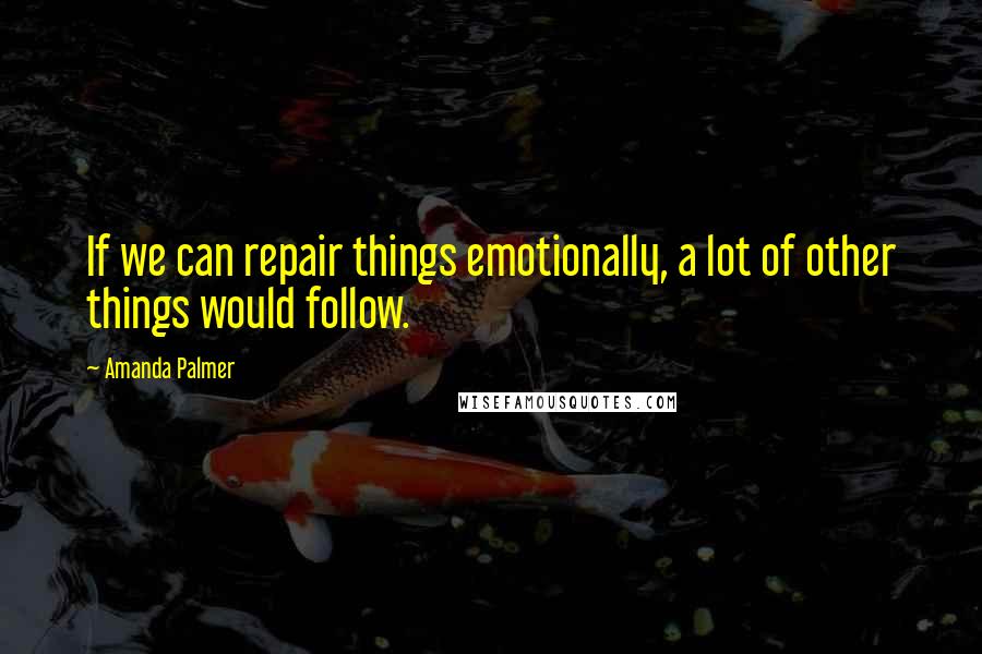 Amanda Palmer Quotes: If we can repair things emotionally, a lot of other things would follow.