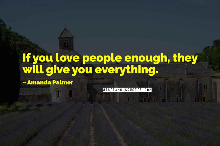 Amanda Palmer Quotes: If you love people enough, they will give you everything.