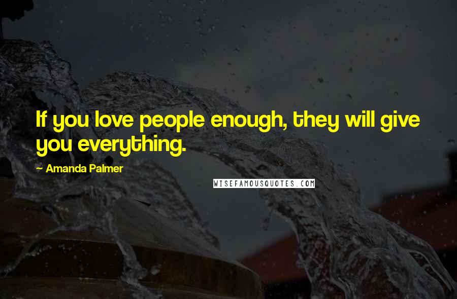Amanda Palmer Quotes: If you love people enough, they will give you everything.