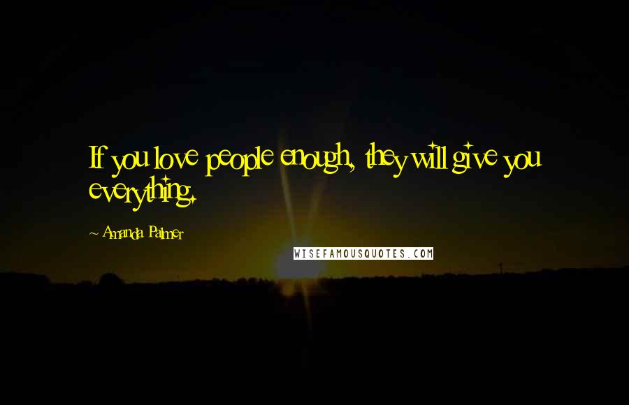 Amanda Palmer Quotes: If you love people enough, they will give you everything.