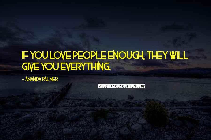 Amanda Palmer Quotes: If you love people enough, they will give you everything.