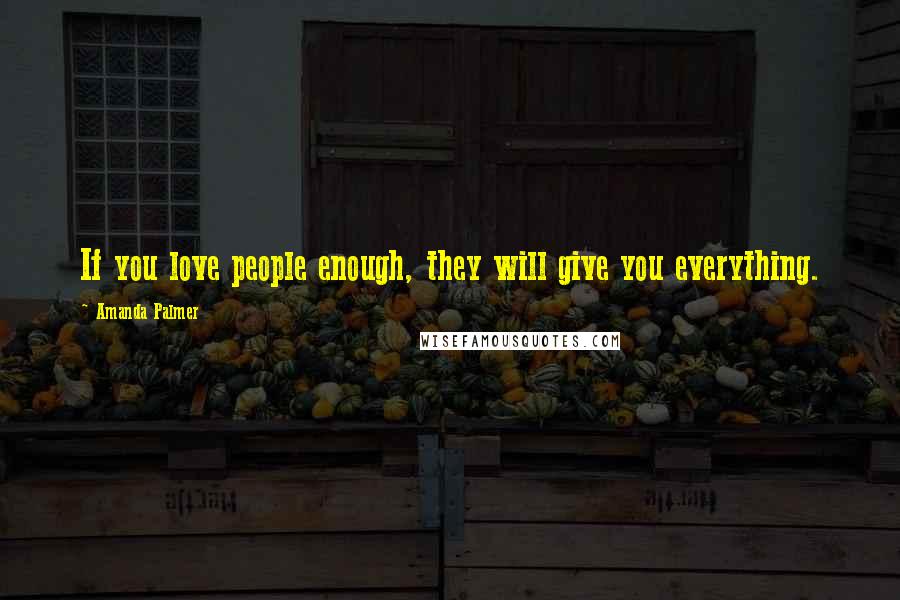 Amanda Palmer Quotes: If you love people enough, they will give you everything.