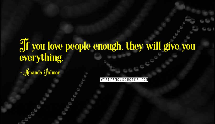 Amanda Palmer Quotes: If you love people enough, they will give you everything.