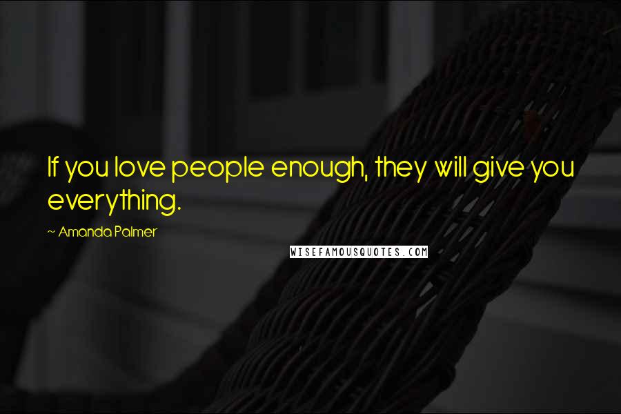 Amanda Palmer Quotes: If you love people enough, they will give you everything.