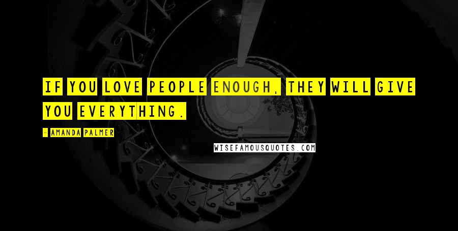 Amanda Palmer Quotes: If you love people enough, they will give you everything.