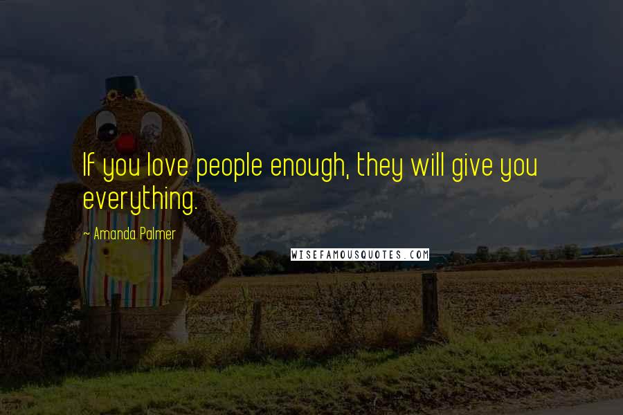 Amanda Palmer Quotes: If you love people enough, they will give you everything.