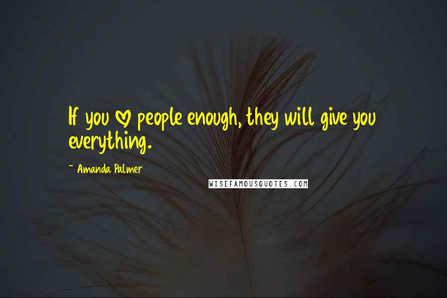 Amanda Palmer Quotes: If you love people enough, they will give you everything.