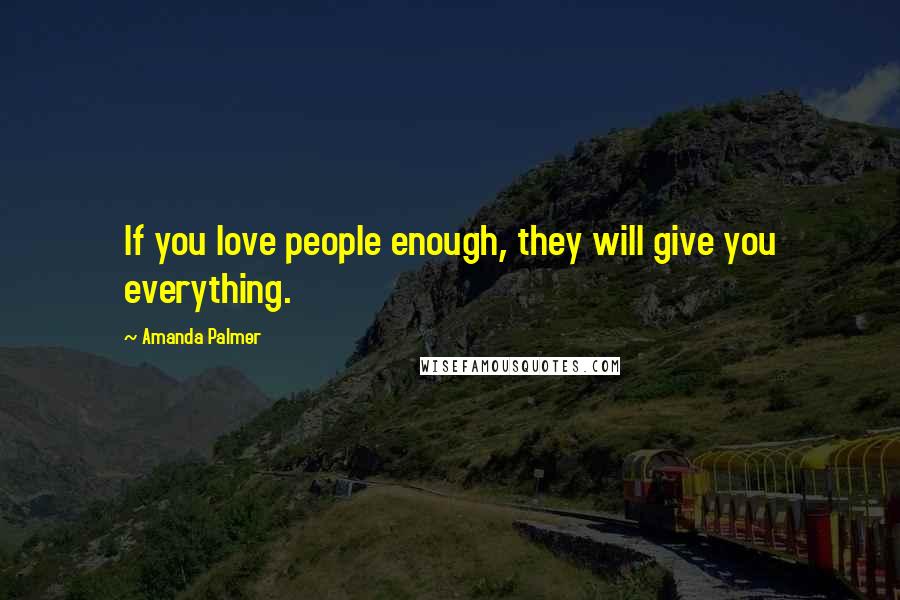 Amanda Palmer Quotes: If you love people enough, they will give you everything.