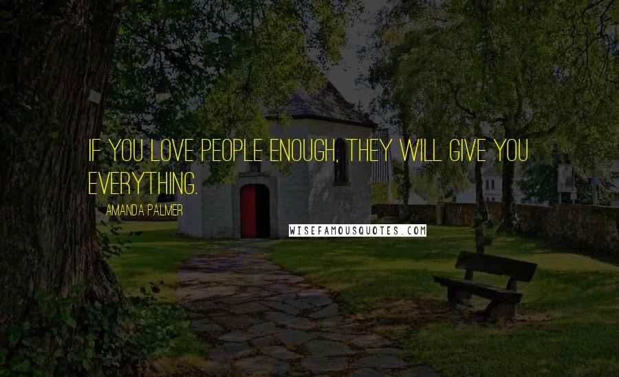 Amanda Palmer Quotes: If you love people enough, they will give you everything.