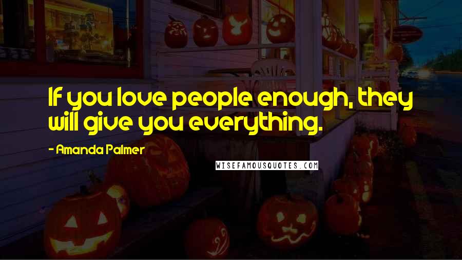 Amanda Palmer Quotes: If you love people enough, they will give you everything.