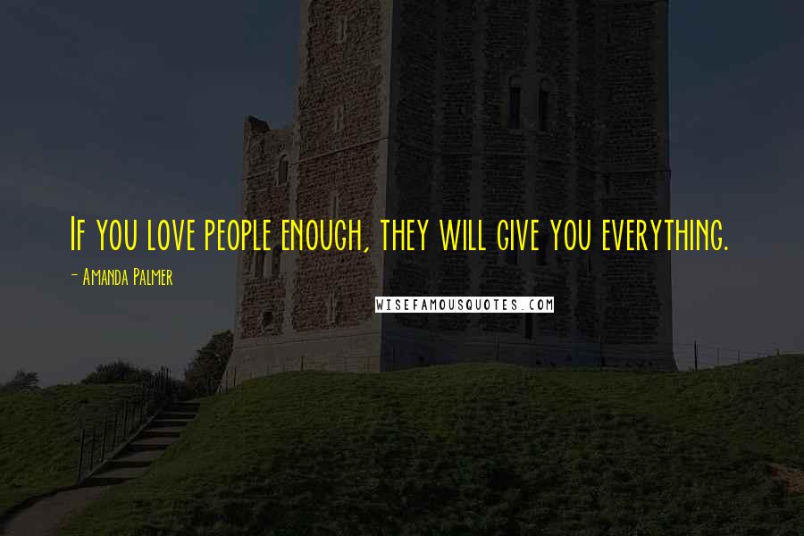 Amanda Palmer Quotes: If you love people enough, they will give you everything.