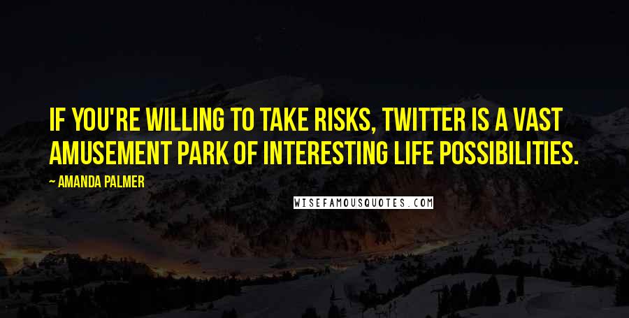 Amanda Palmer Quotes: If you're willing to take risks, Twitter is a vast amusement park of interesting life possibilities.