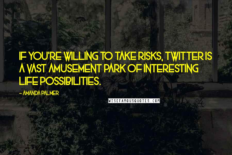 Amanda Palmer Quotes: If you're willing to take risks, Twitter is a vast amusement park of interesting life possibilities.