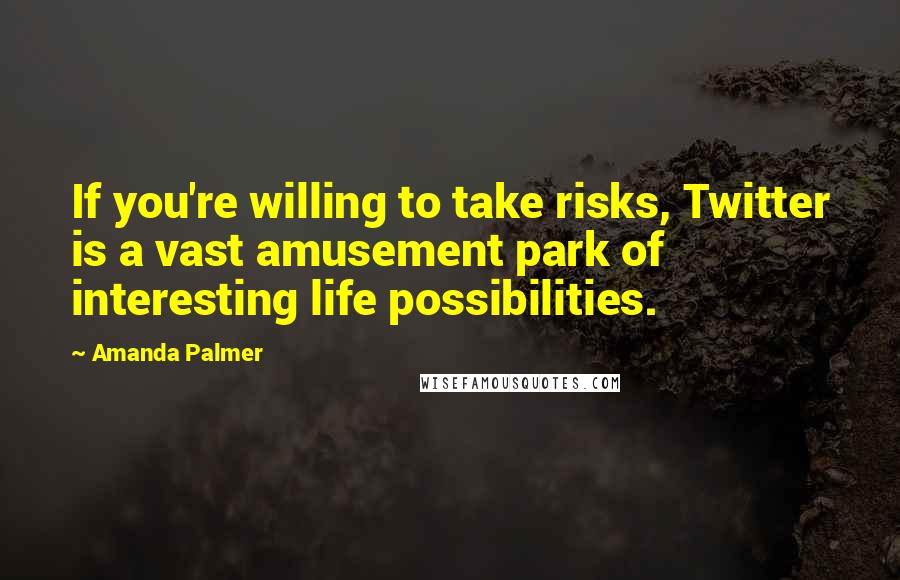 Amanda Palmer Quotes: If you're willing to take risks, Twitter is a vast amusement park of interesting life possibilities.