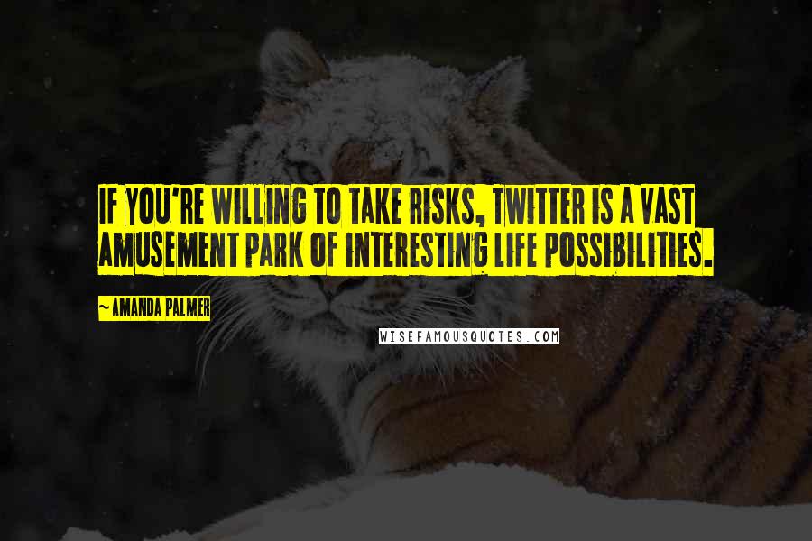 Amanda Palmer Quotes: If you're willing to take risks, Twitter is a vast amusement park of interesting life possibilities.