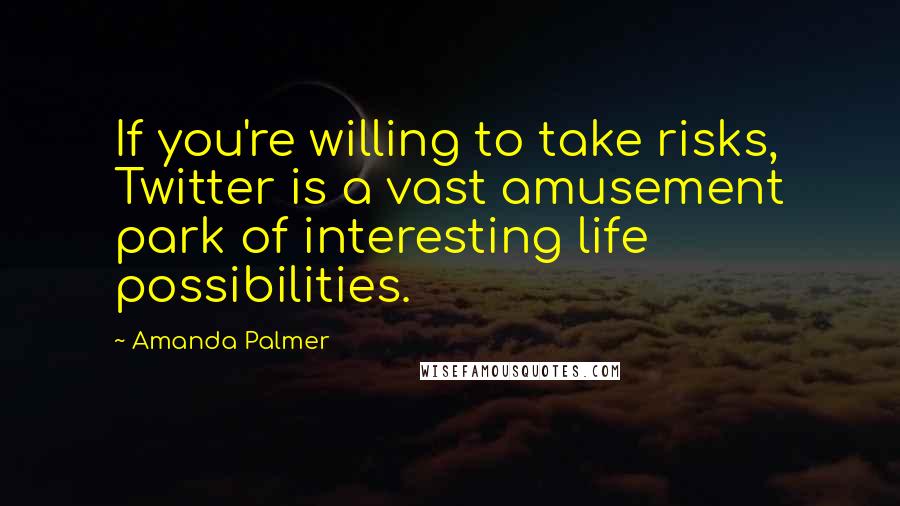 Amanda Palmer Quotes: If you're willing to take risks, Twitter is a vast amusement park of interesting life possibilities.