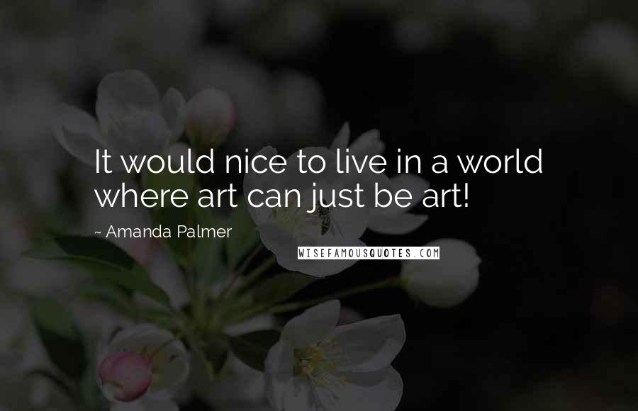 Amanda Palmer Quotes: It would nice to live in a world where art can just be art!