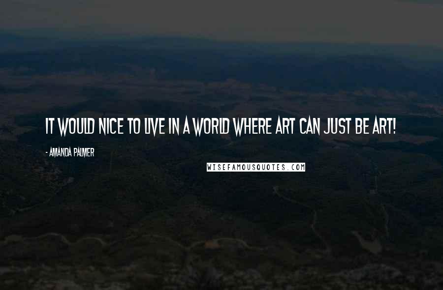 Amanda Palmer Quotes: It would nice to live in a world where art can just be art!
