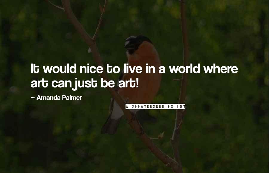 Amanda Palmer Quotes: It would nice to live in a world where art can just be art!