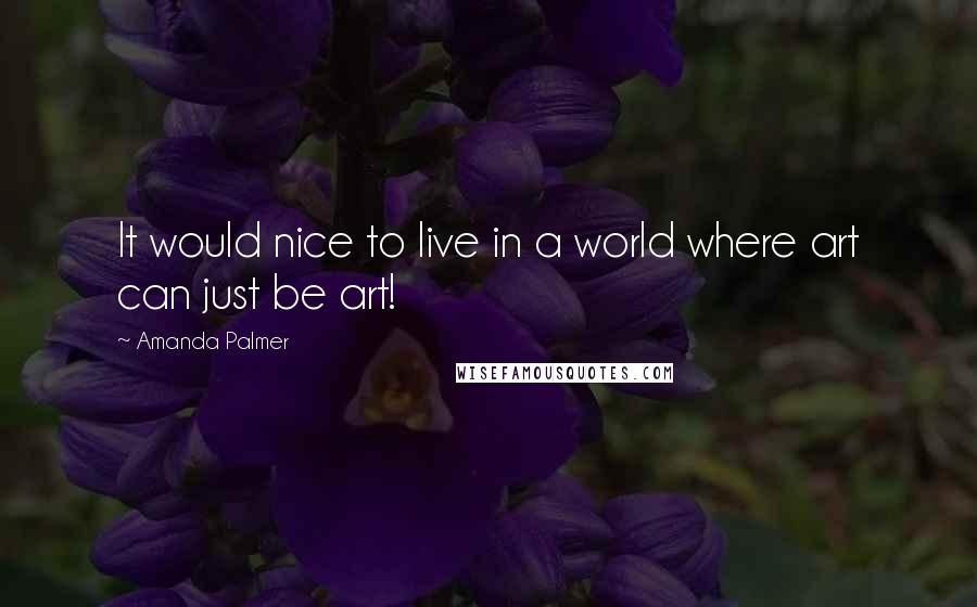 Amanda Palmer Quotes: It would nice to live in a world where art can just be art!