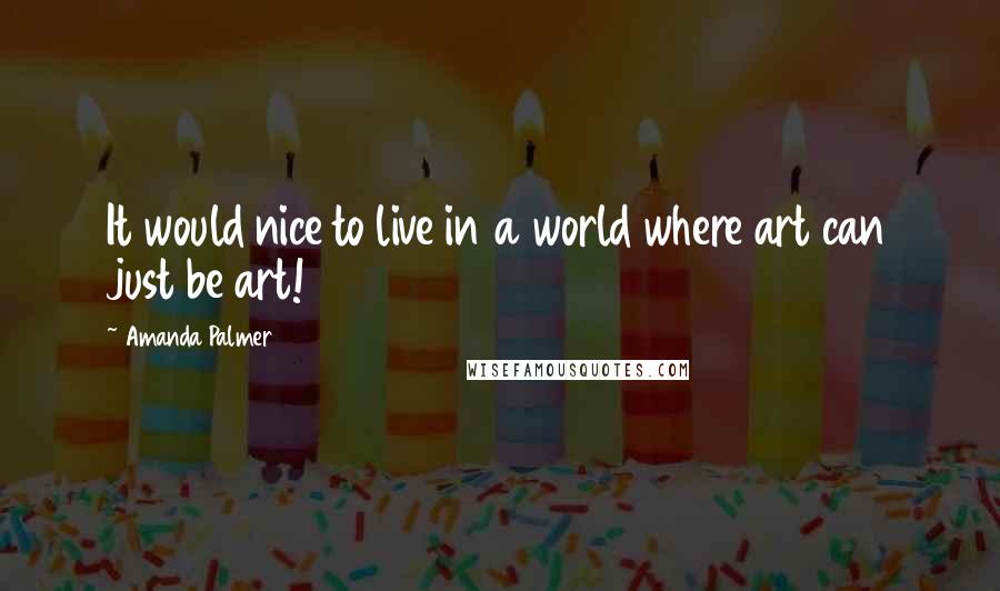 Amanda Palmer Quotes: It would nice to live in a world where art can just be art!