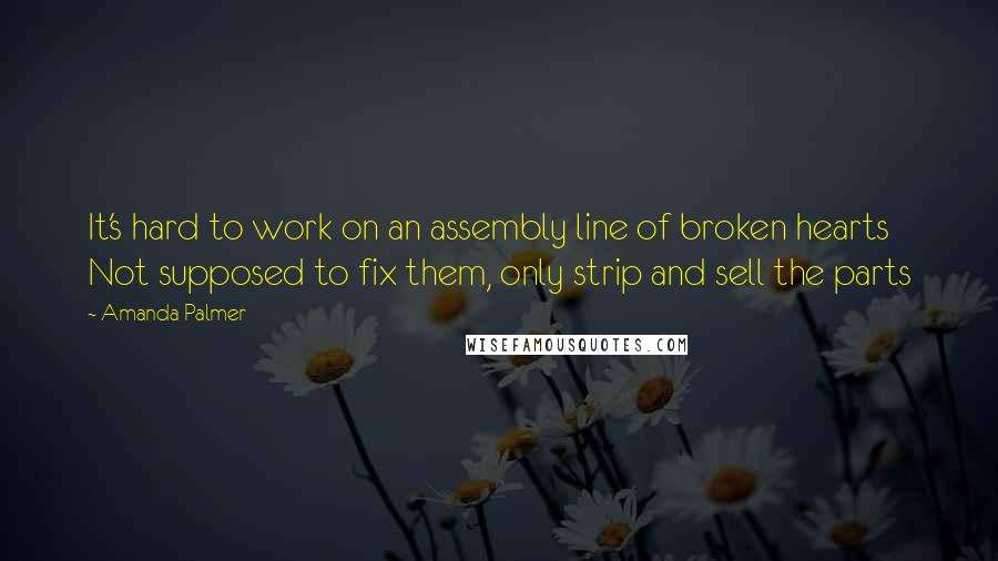 Amanda Palmer Quotes: It's hard to work on an assembly line of broken hearts Not supposed to fix them, only strip and sell the parts