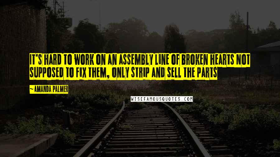Amanda Palmer Quotes: It's hard to work on an assembly line of broken hearts Not supposed to fix them, only strip and sell the parts