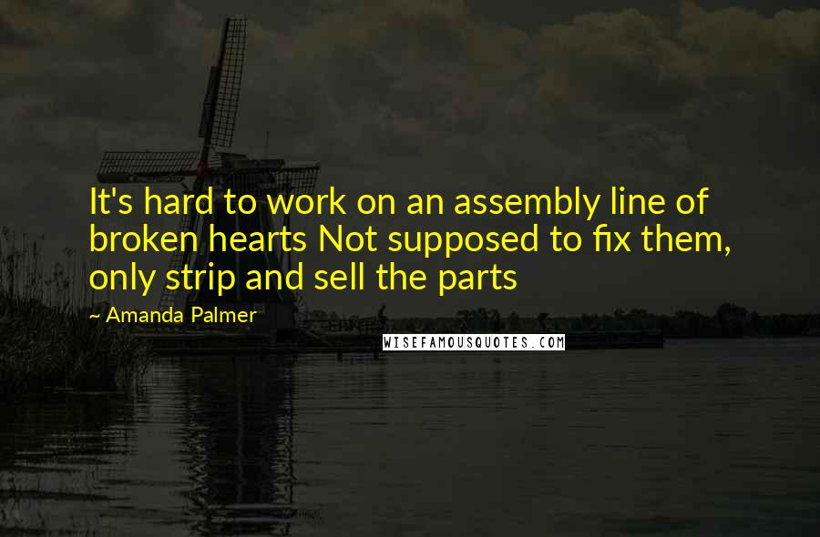 Amanda Palmer Quotes: It's hard to work on an assembly line of broken hearts Not supposed to fix them, only strip and sell the parts