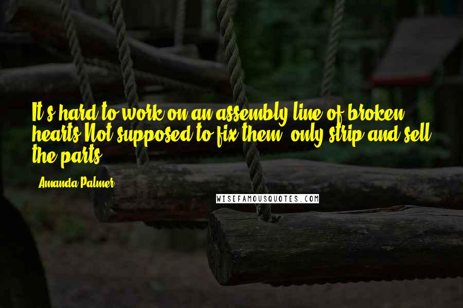 Amanda Palmer Quotes: It's hard to work on an assembly line of broken hearts Not supposed to fix them, only strip and sell the parts