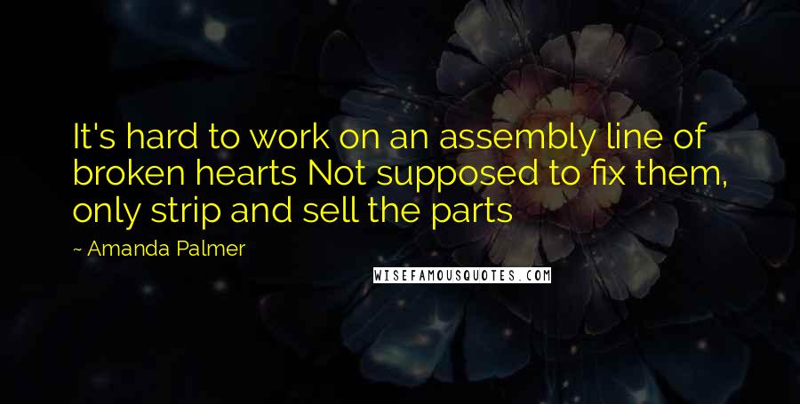 Amanda Palmer Quotes: It's hard to work on an assembly line of broken hearts Not supposed to fix them, only strip and sell the parts