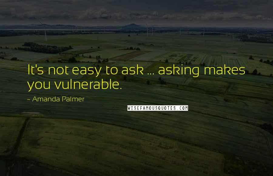 Amanda Palmer Quotes: It's not easy to ask ... asking makes you vulnerable.