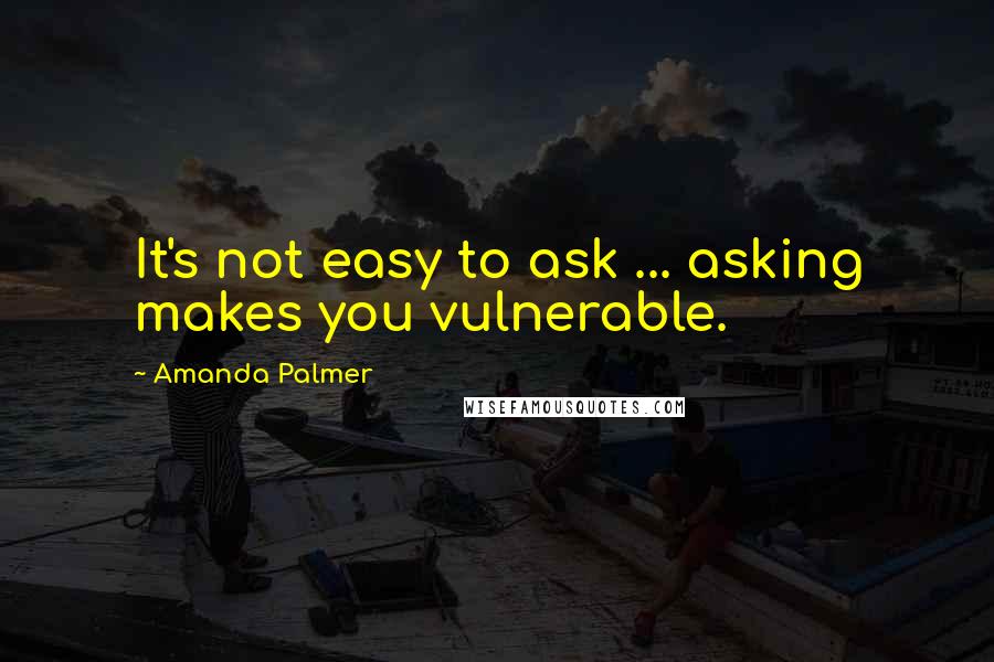 Amanda Palmer Quotes: It's not easy to ask ... asking makes you vulnerable.