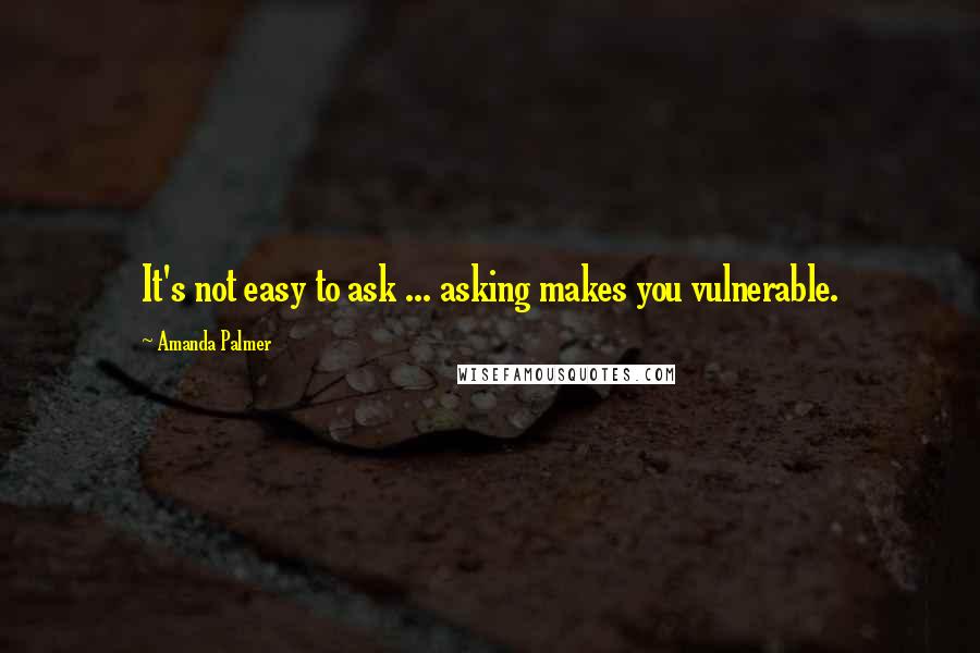 Amanda Palmer Quotes: It's not easy to ask ... asking makes you vulnerable.