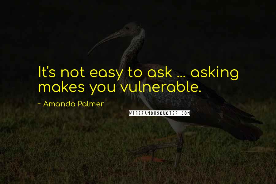 Amanda Palmer Quotes: It's not easy to ask ... asking makes you vulnerable.