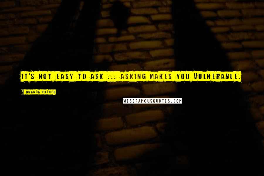 Amanda Palmer Quotes: It's not easy to ask ... asking makes you vulnerable.