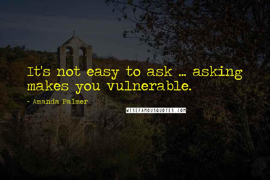 Amanda Palmer Quotes: It's not easy to ask ... asking makes you vulnerable.