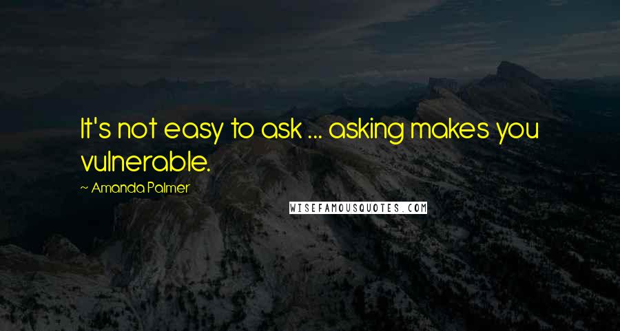 Amanda Palmer Quotes: It's not easy to ask ... asking makes you vulnerable.