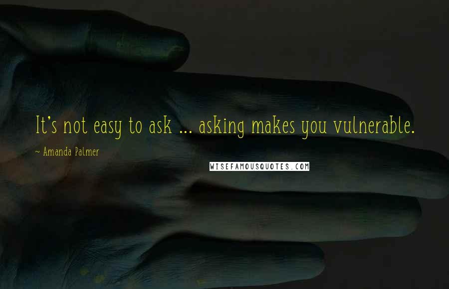 Amanda Palmer Quotes: It's not easy to ask ... asking makes you vulnerable.