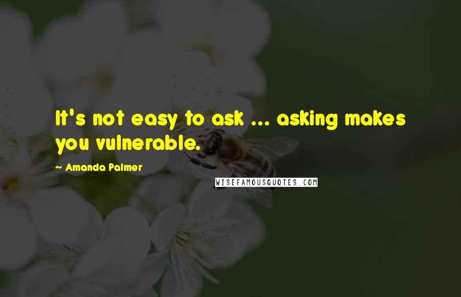 Amanda Palmer Quotes: It's not easy to ask ... asking makes you vulnerable.